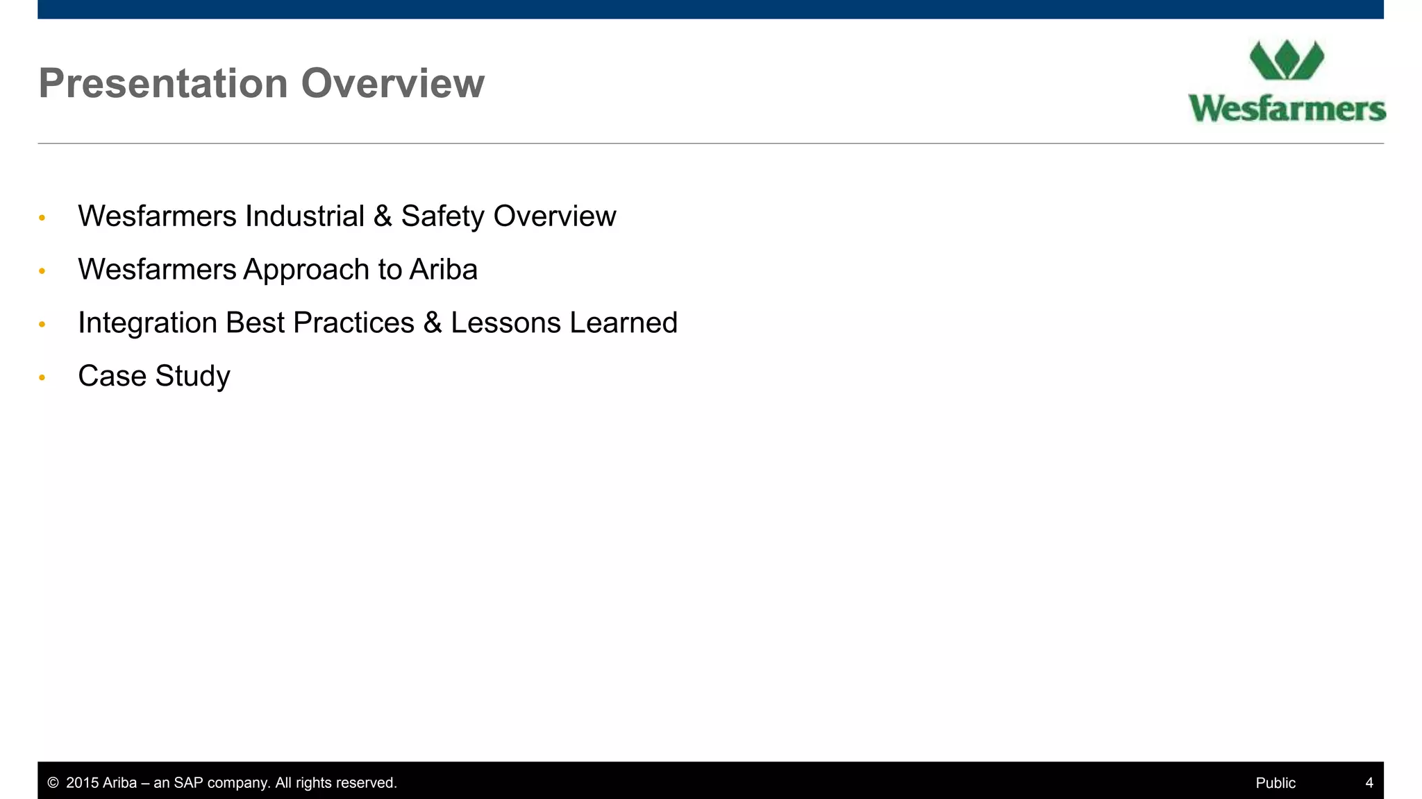© 2015 Ariba – an SAP company. All rights reserved. 4Public
Presentation Overview
• Wesfarmers Industrial & Safety Overview
• Wesfarmers Approach to Ariba
• Integration Best Practices & Lessons Learned
• Case Study
 