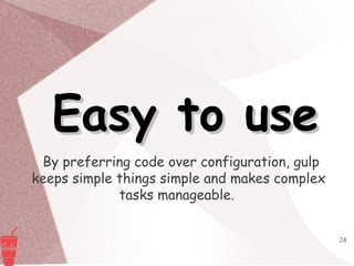 24
Easy to useEasy to use
By preferring code over configuration, gulp
keeps simple things simple and makes complex
tasks manageable.
 
