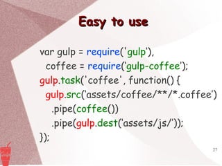 27
Easy to useEasy to use
var gulp = require('gulp‘),
coffee = require(‘gulp-coffee’);
gulp.task('coffee', function() {
gulp.src(‘assets/coffee/**/*.coffee’)
.pipe(coffee())
.pipe(gulp.dest(‘assets/js/’));
});
 