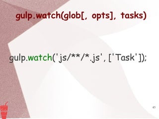 45
gulp.watch(glob[, opts], tasks)
gulp.watch('js/**/*.js', ['Task']);
 