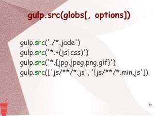 46
gulp.src(globs[, options])
gulp.src('./*.jade')
gulp.src('*.+(js|css)')
gulp.src('*.{jpg,jpeg,png,gif}')
gulp.src(['js/**/*.js', '!js/**/*.min.js'])
 