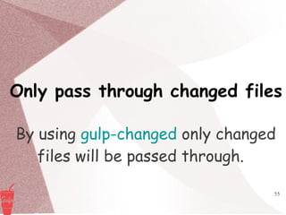55
Only pass through changed files
By using gulp-changed only changed
files will be passed through.
 