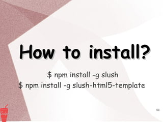 84
How to install?How to install?
$ npm install -g slush
$ npm install -g slush-html5-template
 