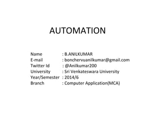 AUTOMATION
Name : B.ANILKUMAR
E-mail : bonchervuanilkumar@gmail.com
Twitter Id : @Anilkumar200
University : Sri Venkateswara University
Year/Semester : 2014/6
Branch : Computer Application(MCA)
 