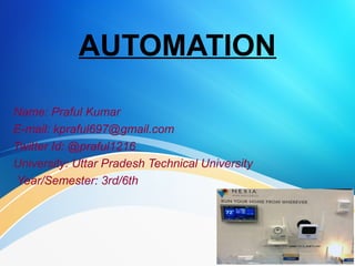 AUTOMATION
Name: Praful Kumar
E-mail: kpraful697@gmail.com
Twitter Id: @praful1216
University: Uttar Pradesh Technical University
Year/Semester: 3rd/6th
 