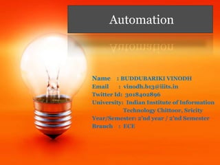 Automation
Name : BUDDUBARIKI VINODH
Email : vinodh.b13@iiits.in
Twitter Id: 3018402896
University: Indian Institute of Information
Technology Chittoor, Sricity
Year/Semester: 2’nd year / 2’nd Semester
Branch : ECE
 