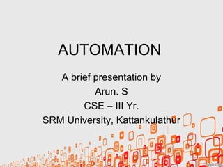 AUTOMATION
A brief presentation by
Arun. S
CSE – III Yr.
SRM University, Kattankulathur
 