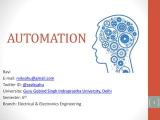 AUTOMATION
Ravi
E-mail: rviksahu@gmail.com
Twitter ID: @raviksahu
University: Guru Gobind Singh Indraprastha University, Delhi
Semester: 6th
Branch: Electrical & Electronics Engineering 1
 