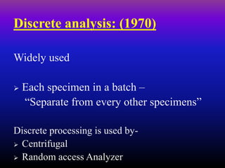 Discrete analysis: (1970)
Widely used
 Each specimen in a batch –
“Separate from every other specimens”
Discrete processing is used by-
 Centrifugal
 Random access Analyzer
 