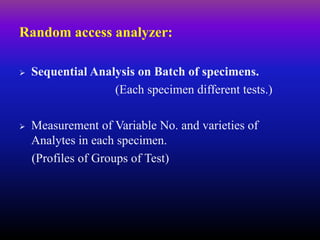 Random access analyzer:
 Sequential Analysis on Batch of specimens.
(Each specimen different tests.)
 Measurement of Variable No. and varieties of
Analytes in each specimen.
(Profiles of Groups of Test)
 