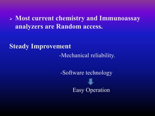  Most current chemistry and Immunoassay
analyzers are Random access.
Steady Improvement
-Mechanical reliability.
-Software technology
Easy Operation
 