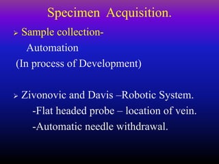 Specimen Acquisition.
 Sample collection-
Automation
(In process of Development)
 Zivonovic and Davis –Robotic System.
-Flat headed probe – location of vein.
-Automatic needle withdrawal.
 