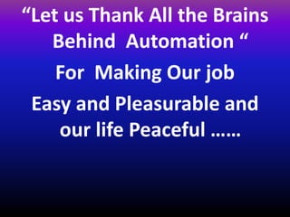 “Let us Thank All the Brains
Behind Automation “
For Making Our job
Easy and Pleasurable and
our life Peaceful ……
 