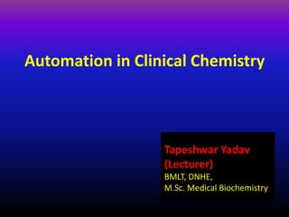 Automation in Clinical Chemistry
Tapeshwar Yadav
(Lecturer)
BMLT, DNHE,
M.Sc. Medical Biochemistry
 