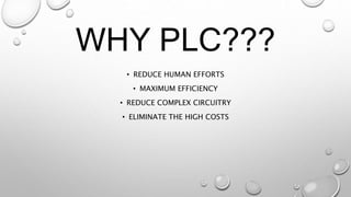 WHY PLC???
• REDUCE HUMAN EFFORTS
• MAXIMUM EFFICIENCY
• REDUCE COMPLEX CIRCUITRY
• ELIMINATE THE HIGH COSTS
 