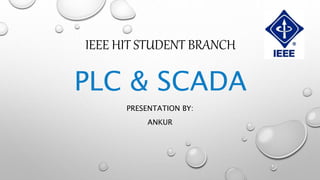 IEEE HIT STUDENT BRANCH
PLC & SCADA
PRESENTATION BY:
ANKUR
 