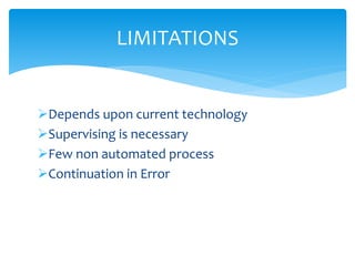 Depends upon current technology
Supervising is necessary
Few non automated process
Continuation in Error
LIMITATIONS
 