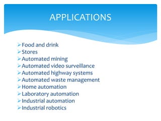 Food and drink
Stores
Automated mining
Automated video surveillance
Automated highway systems
Automated waste management
Home automation
Laboratory automation
Industrial automation
Industrial robotics
APPLICATIONS
 