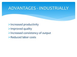 Increased productivity
Improved quality
Increased consistency of output
Reduced labor costs
ADVANTAGES - INDUSTRIALLY
 