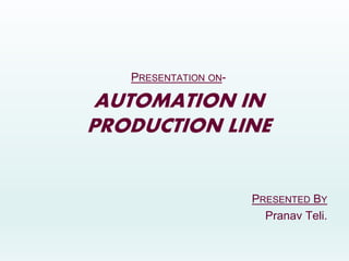 PRESENTATION ON-
AUTOMATION IN
PRODUCTION LINE
PRESENTED BY
Pranav Teli.
 