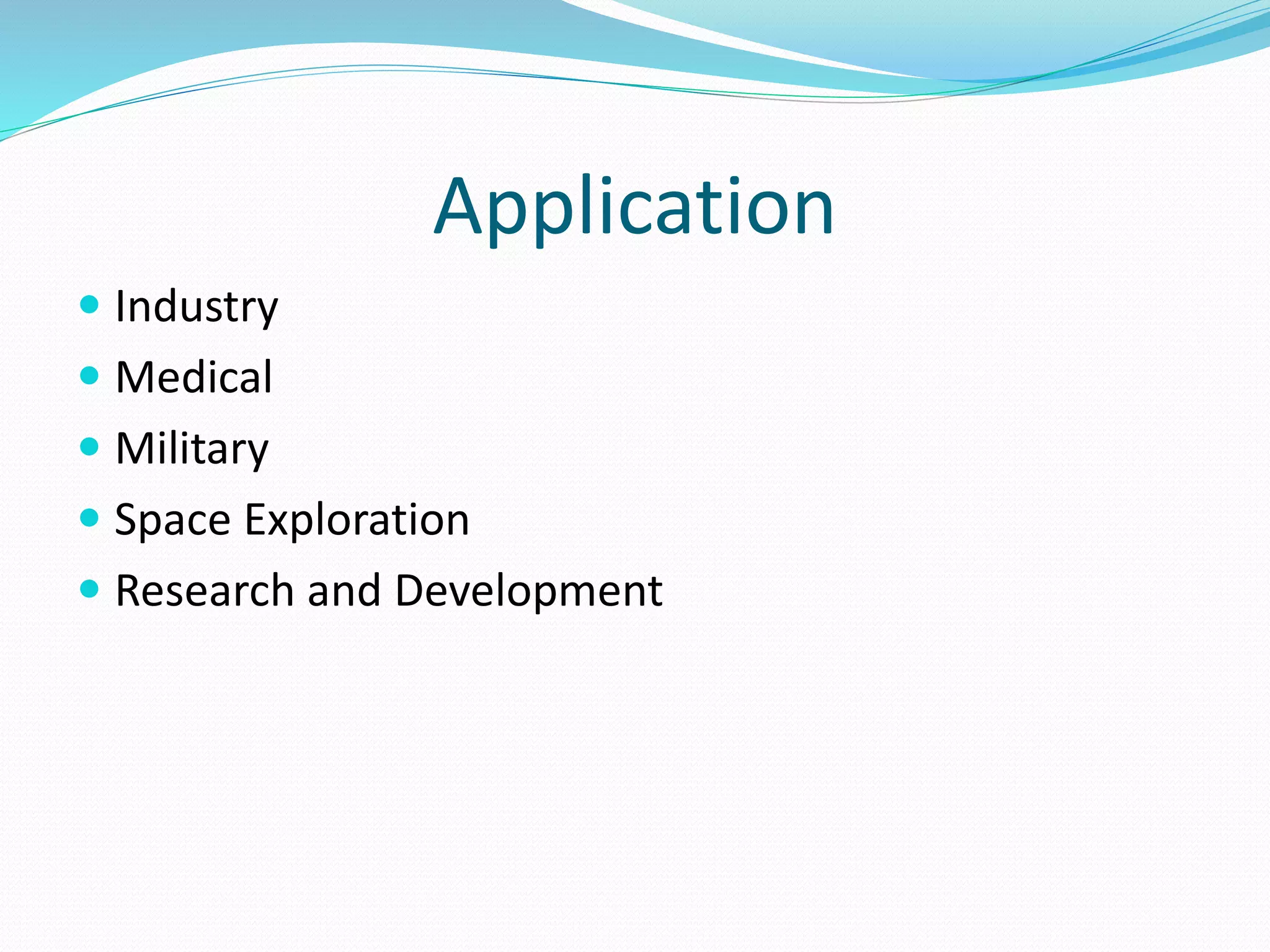 Application
 Industry
 Medical
 Military
 Space Exploration
 Research and Development
 