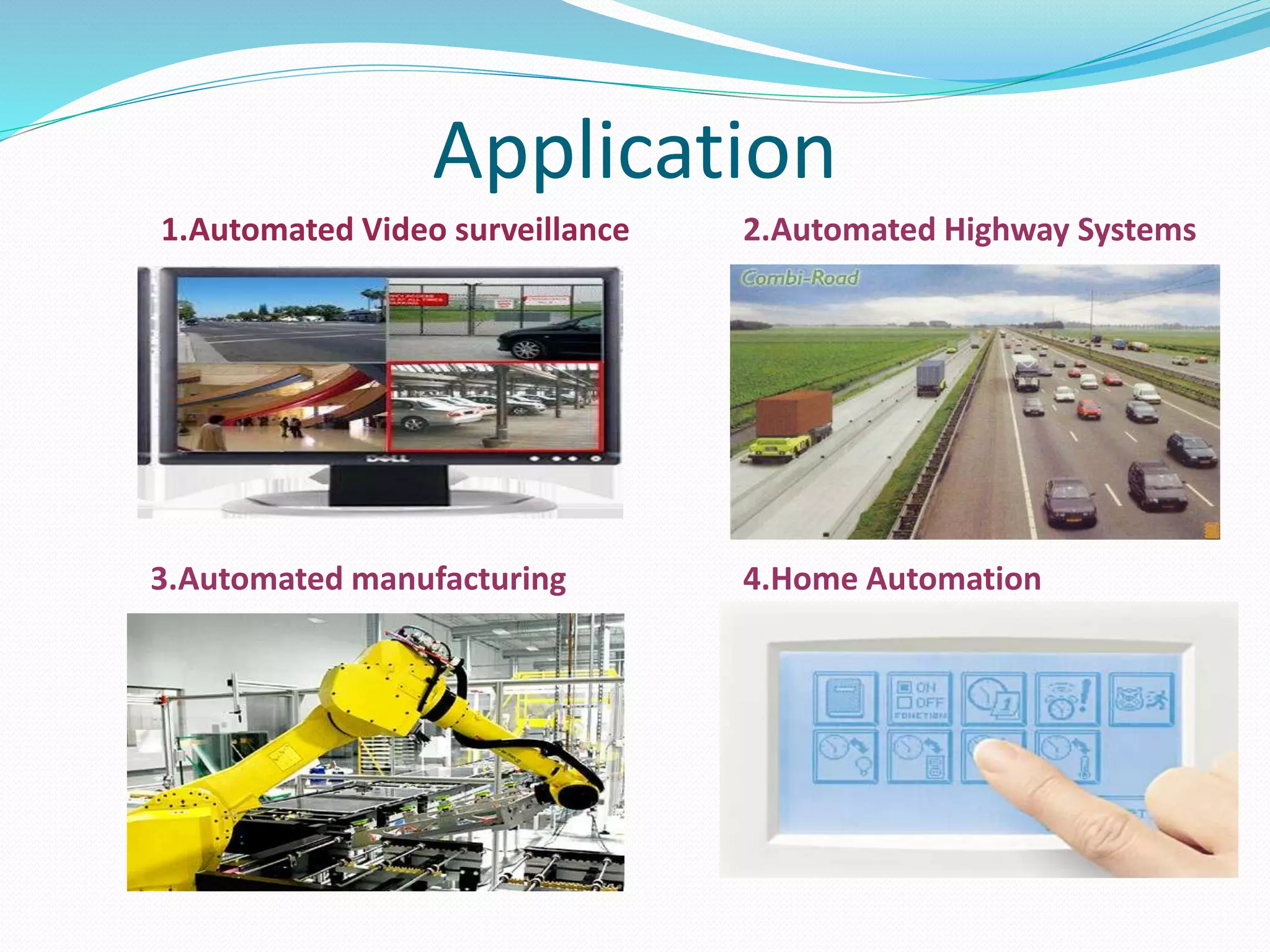 Application
1.Automated Video surveillance 2.Automated Highway Systems
3.Automated manufacturing 4.Home Automation
 