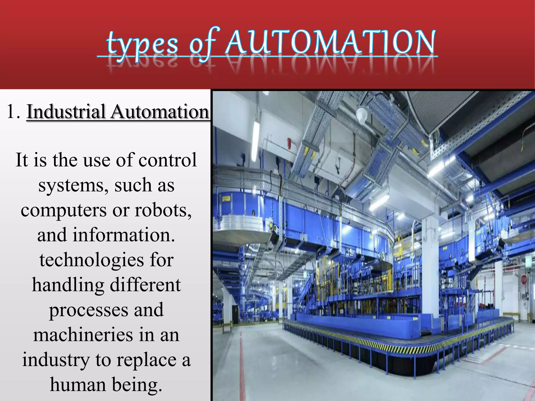 1. Industrial Automation:
It is the use of control
systems, such as
computers or robots,
and information.
technologies for
handling different
processes and
machineries in an
industry to replace a
human being.
 
