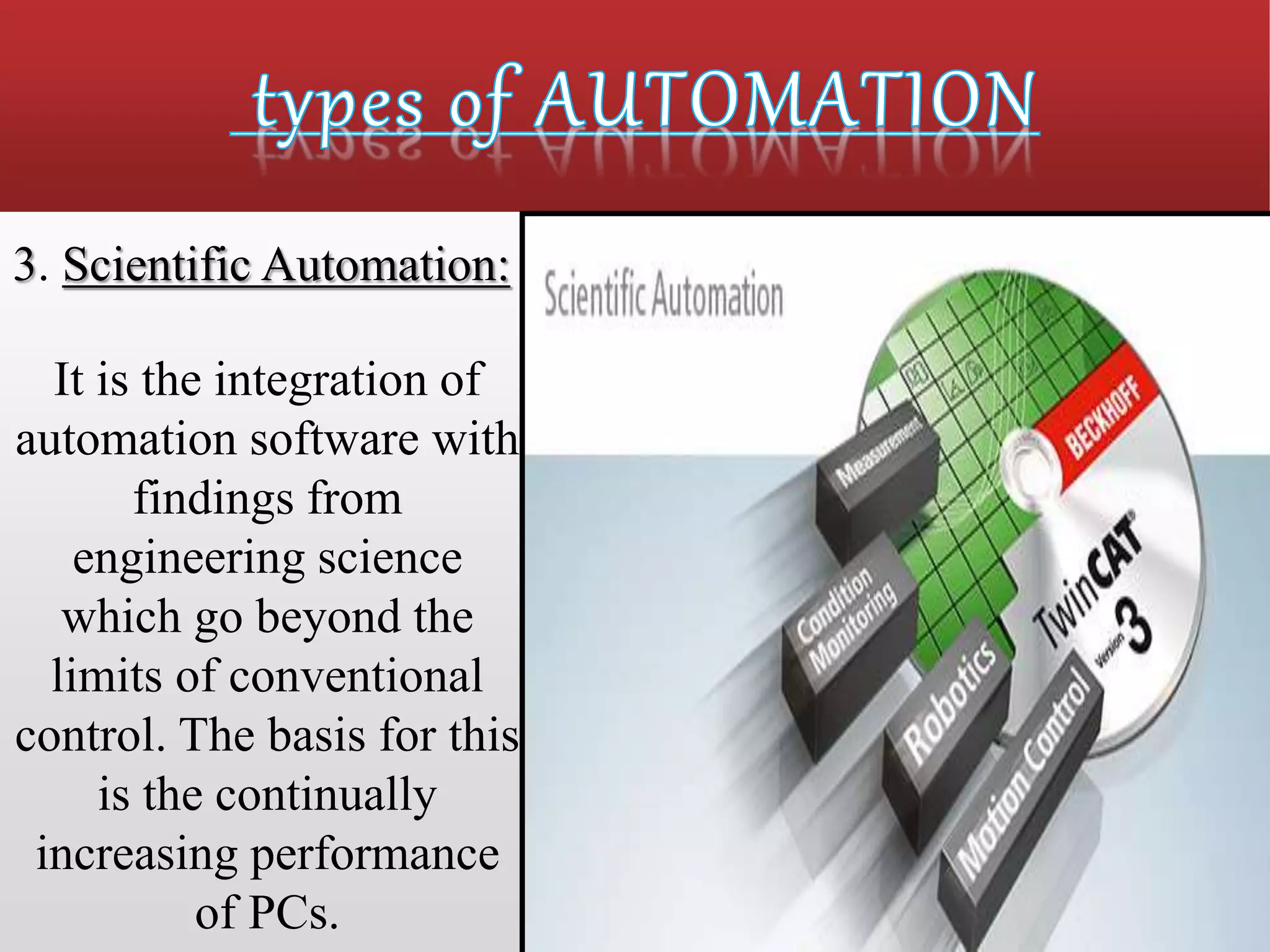 3. Scientific Automation:
It is the integration of
automation software with
findings from
engineering science
which go beyond the
limits of conventional
control. The basis for this
is the continually
increasing performance
of PCs.
 