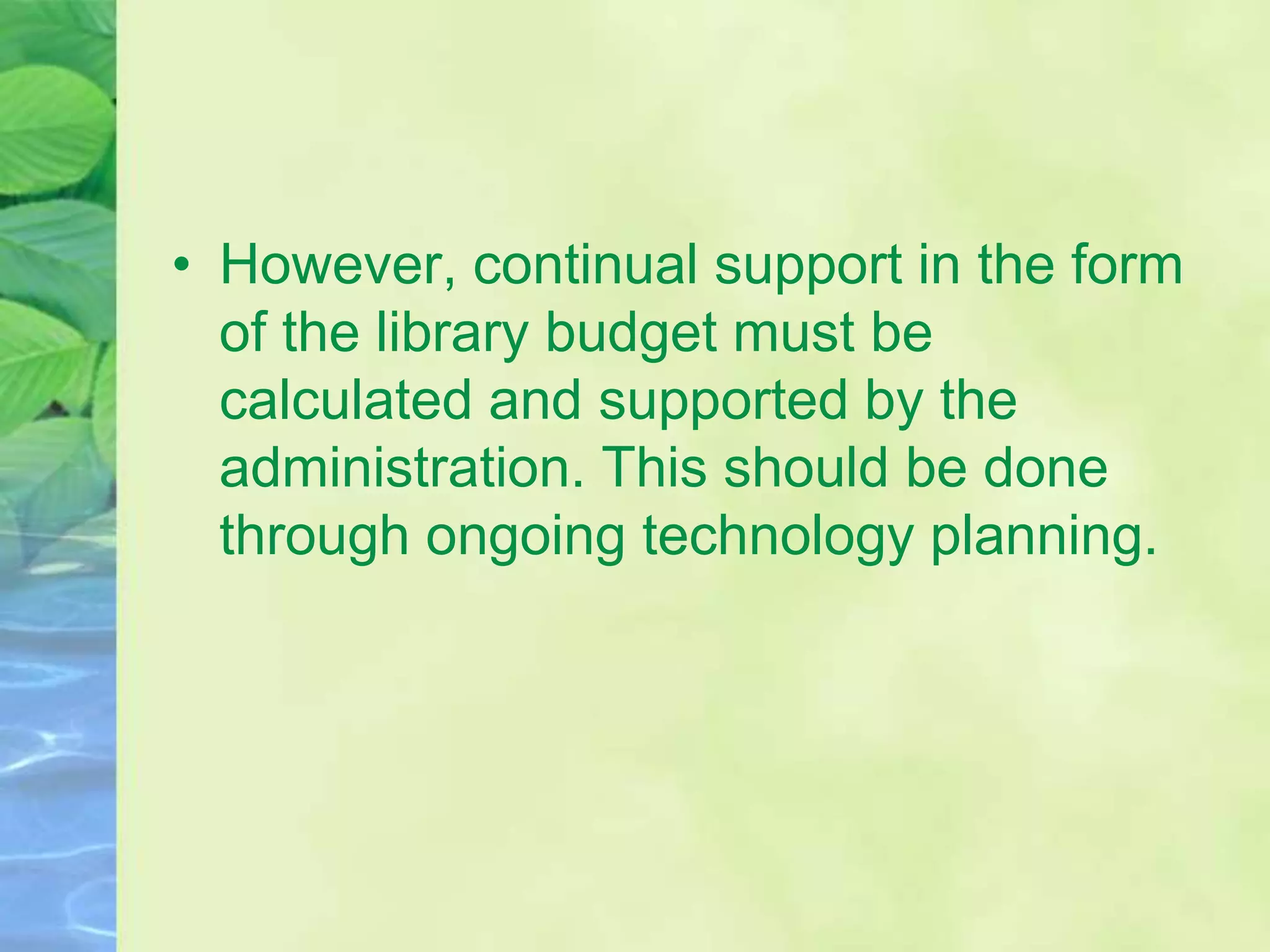• However, continual support in the form
of the library budget must be
calculated and supported by the
administration. This should be done
through ongoing technology planning.
 