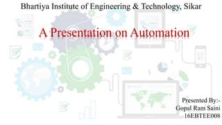 Bhartiya Institute of Engineering & Technology, Sikar
A Presentation on Automation
Presented By:-
Gopal Ram Saini
16EBTEE008
 