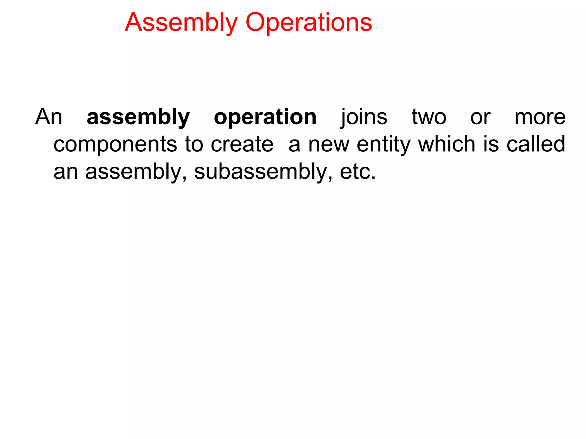 Assembly Operations
An assembly operation joins two or more
components to create a new entity which is called
an assembly, subassembly, etc.
 