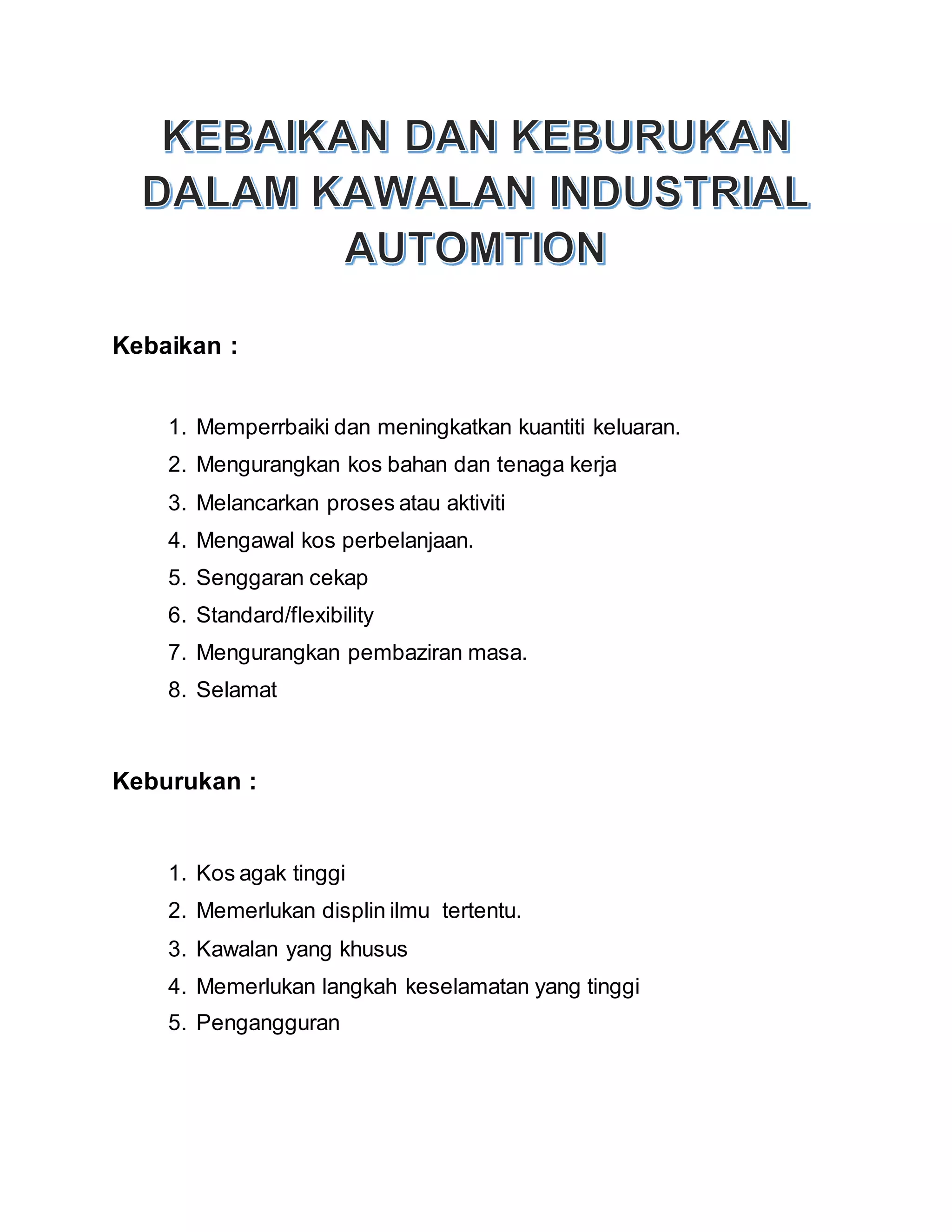 Kebaikan :
1. Memperrbaiki dan meningkatkan kuantiti keluaran.
2. Mengurangkan kos bahan dan tenaga kerja
3. Melancarkan proses atau aktiviti
4. Mengawal kos perbelanjaan.
5. Senggaran cekap
6. Standard/flexibility
7. Mengurangkan pembaziran masa.
8. Selamat
Keburukan :
1. Kos agak tinggi
2. Memerlukan displin ilmu tertentu.
3. Kawalan yang khusus
4. Memerlukan langkah keselamatan yang tinggi
5. Pengangguran
 
