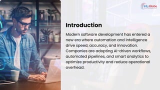 Introduction
Modern software development has entered a
new era where automation and intelligence
drive speed, accuracy, and innovation.
Companies are adopting AI-driven workflows,
automated pipelines, and smart analytics to
optimize productivity and reduce operational
overhead.
 
