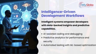 Intelligence-Driven
Development Workflows
Intelligent systems empower developers
with data-backed insights and predictive
capabilities.
AI-assisted coding and debugging
Predictive analytics for performance and
security
Automated testing with ML-based optimization
 