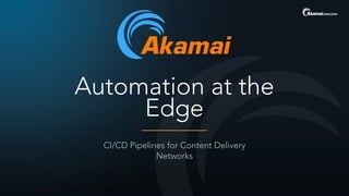 Automation at the
Edge
CI/CD Pipelines for Content Delivery
Networks
 