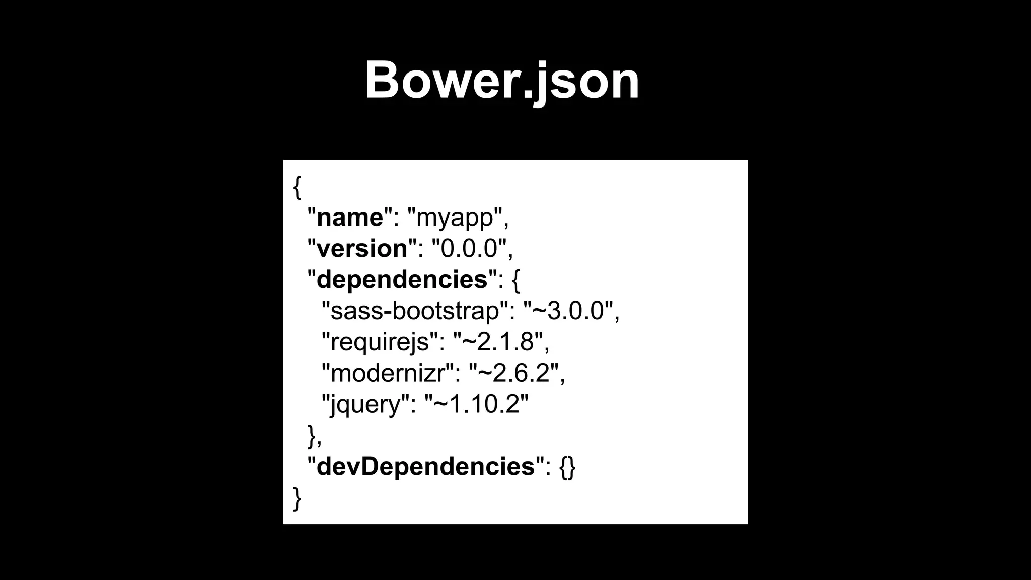 Bower.json
{
"name": "myapp",
"version": "0.0.0",
"dependencies": {
"sass-bootstrap": "~3.0.0",
"requirejs": "~2.1.8",
"modernizr": "~2.6.2",
"jquery": "~1.10.2"
},
"devDependencies": {}
}

 