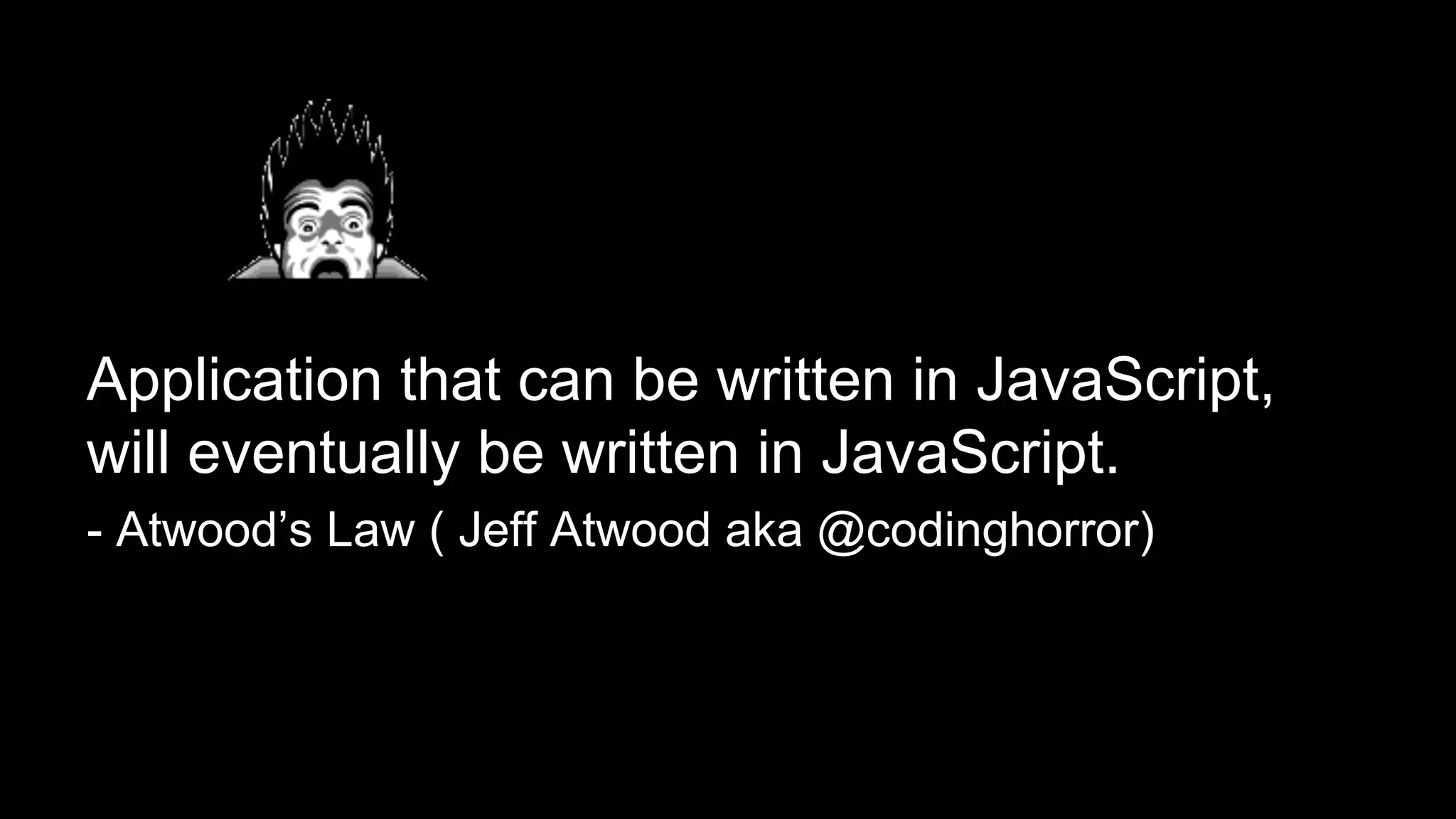 Application that can be written in JavaScript,
will eventually be written in JavaScript.
- Atwood’s Law ( Jeff Atwood aka @codinghorror)

 