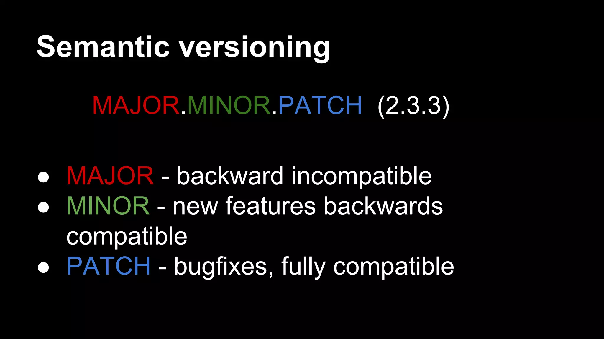 Semantic versioning
MAJOR.MINOR.PATCH (2.3.3)
● MAJOR - backward incompatible
● MINOR - new features backwards
compatible
● PATCH - bugfixes, fully compatible

 
