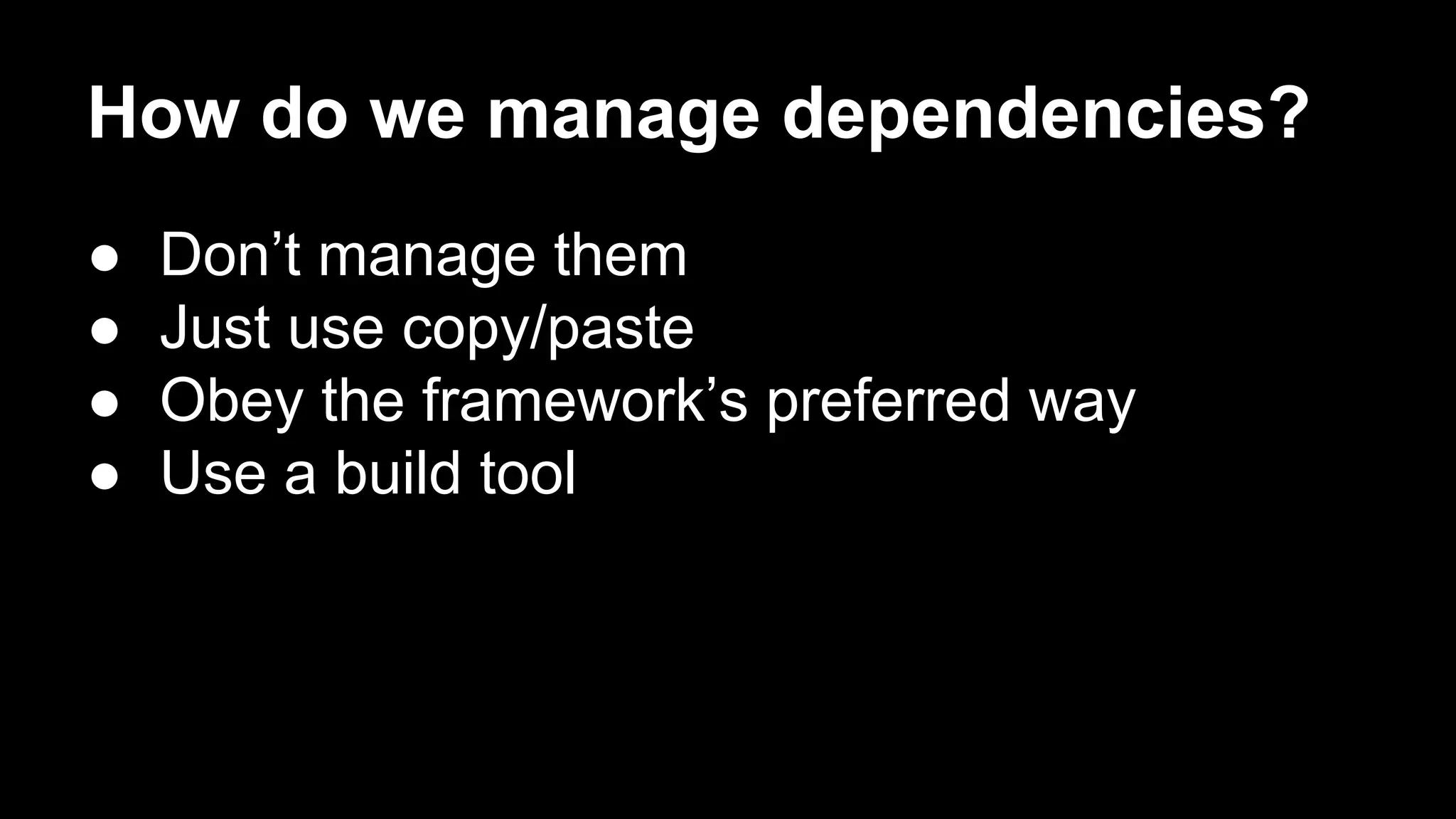 How do we manage dependencies?
●
●
●
●

Don’t manage them
Just use copy/paste
Obey the framework’s preferred way
Use a build tool

 
