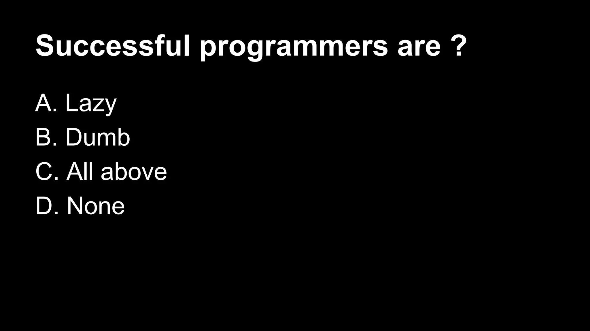 Successful programmers are ?
A. Lazy
B. Dumb
C. All above
D. None

 
