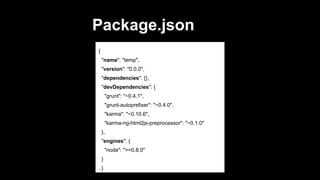 Package.json
{
"name": "temp",
"version": "0.0.0",
"dependencies": {},
"devDependencies": {
"grunt": "~0.4.1",
"grunt-autoprefixer": "~0.4.0",
"karma": "~0.10.6",
"karma-ng-html2js-preprocessor": "~0.1.0"
},
"engines": {
"node": ">=0.8.0"
}
..}

 