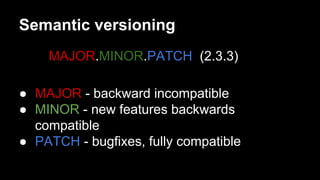 Semantic versioning
MAJOR.MINOR.PATCH (2.3.3)
● MAJOR - backward incompatible
● MINOR - new features backwards
compatible
● PATCH - bugfixes, fully compatible

 