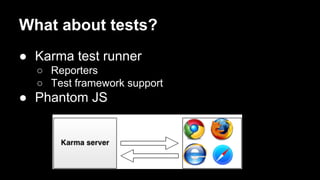 What about tests?
● Karma test runner
○ Reporters
○ Test framework support

● Phantom JS

 
