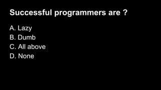 Successful programmers are ?
A. Lazy
B. Dumb
C. All above
D. None

 