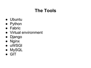 The Tools
●   Ubuntu
●   Python
●   Fabric
●   Virtual environment
●   Django
●   Nginx
●   uWSGI
●   MySQL
●   GIT
 