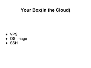Your Box(in the Cloud)




● VPS
● OS Image
● SSH
 