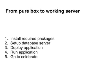 From pure box to working server




1.   Install required packages
2.   Setup database server
3.   Deploy application
4.   Run application
5.   Go to celebrate
 