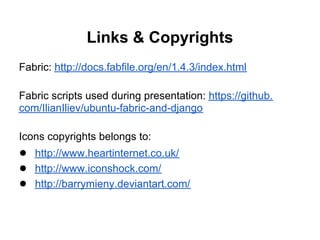 Links & Copyrights
Fabric: http://docs.fabfile.org/en/1.4.3/index.html

Fabric scripts used during presentation: https://github.
com/IlianIliev/ubuntu-fabric-and-django

Icons copyrights belongs to:
● http://www.heartinternet.co.uk/
● http://www.iconshock.com/
● http://barrymieny.deviantart.com/
 