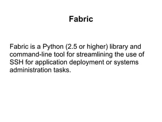 Fabric


Fabric is a Python (2.5 or higher) library and
command-line tool for streamlining the use of
SSH for application deployment or systems
administration tasks.
 