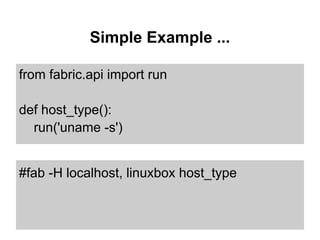 Simple Example ...

from fabric.api import run

def host_type():
  run('uname -s')


#fab -H localhost, linuxbox host_type
 